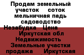 Продам земельный участок 10 соток мельничная падь садоводство Незабудка › Цена ­ 75 000 - Иркутская обл. Недвижимость » Земельные участки продажа   . Иркутская обл.